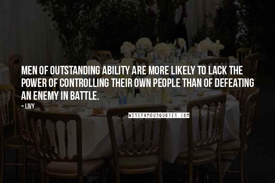 Livy Quotes: Men of outstanding ability are more likely to lack the power of controlling their own people than of defeating an enemy in battle.