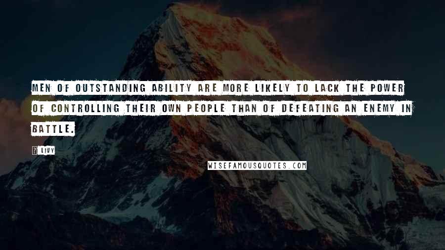 Livy Quotes: Men of outstanding ability are more likely to lack the power of controlling their own people than of defeating an enemy in battle.