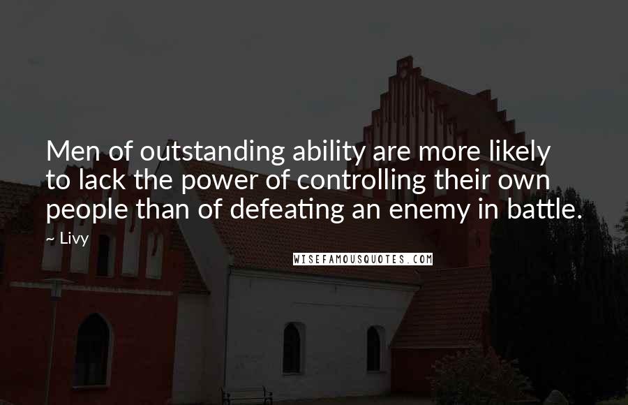 Livy Quotes: Men of outstanding ability are more likely to lack the power of controlling their own people than of defeating an enemy in battle.