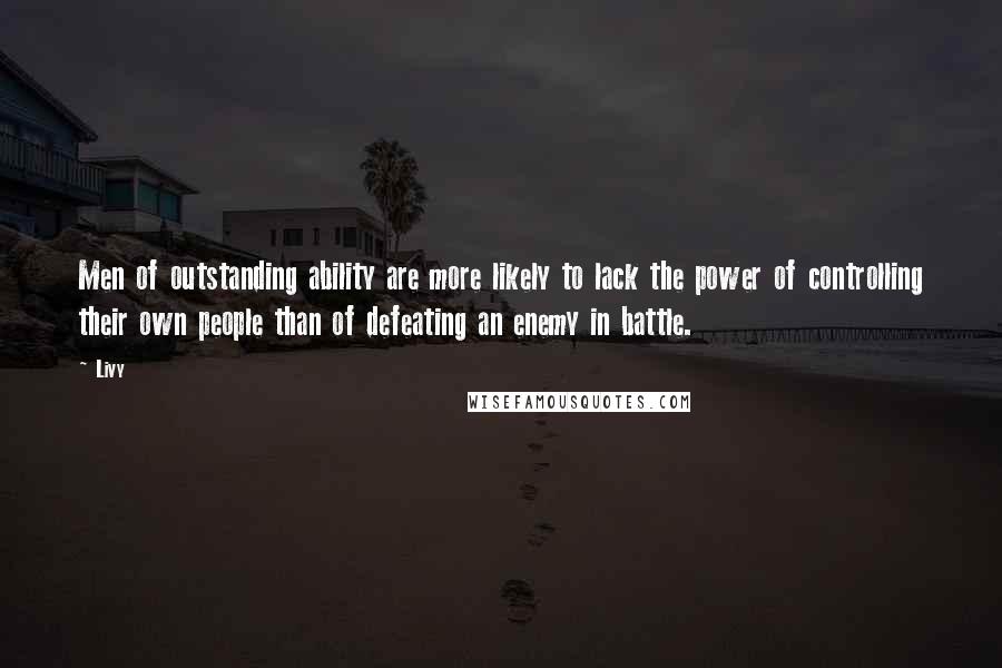 Livy Quotes: Men of outstanding ability are more likely to lack the power of controlling their own people than of defeating an enemy in battle.