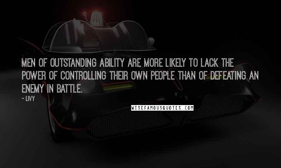 Livy Quotes: Men of outstanding ability are more likely to lack the power of controlling their own people than of defeating an enemy in battle.