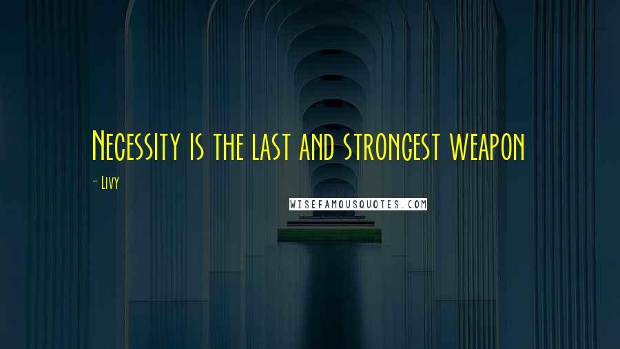 Livy Quotes: Necessity is the last and strongest weapon