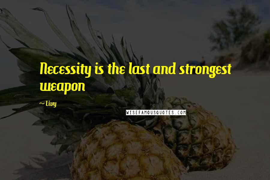 Livy Quotes: Necessity is the last and strongest weapon