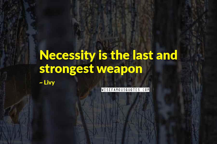 Livy Quotes: Necessity is the last and strongest weapon