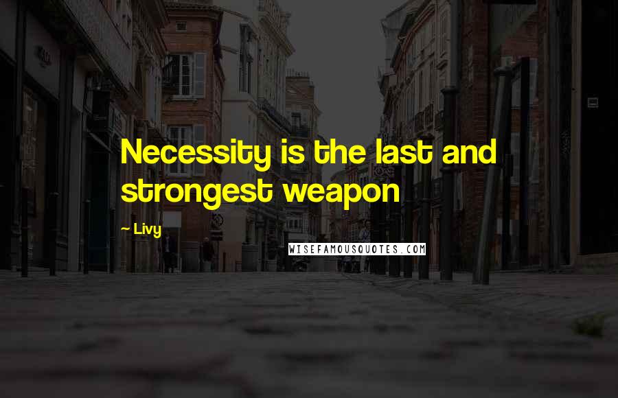 Livy Quotes: Necessity is the last and strongest weapon