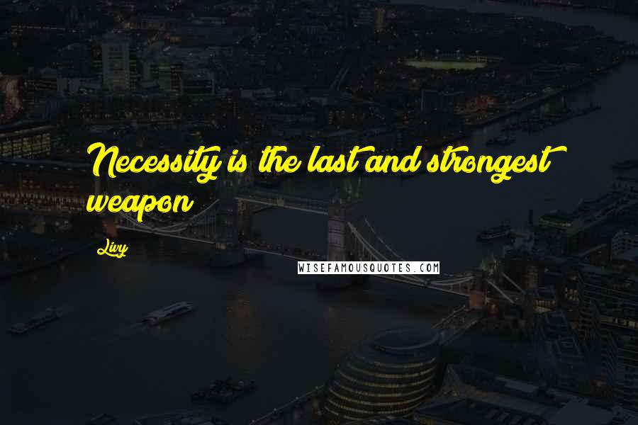 Livy Quotes: Necessity is the last and strongest weapon