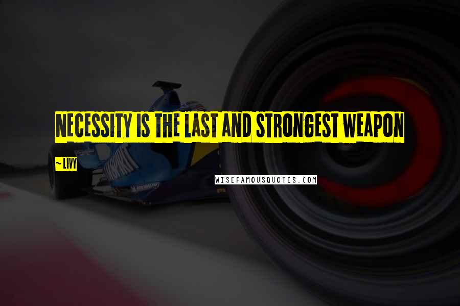 Livy Quotes: Necessity is the last and strongest weapon