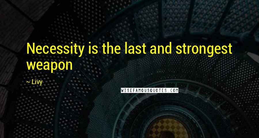 Livy Quotes: Necessity is the last and strongest weapon