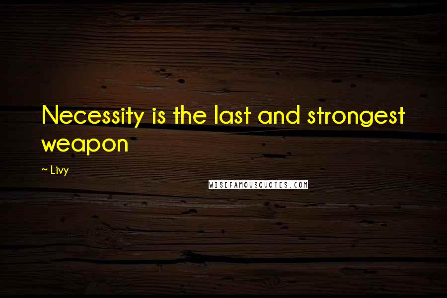 Livy Quotes: Necessity is the last and strongest weapon