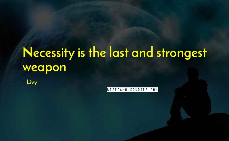 Livy Quotes: Necessity is the last and strongest weapon