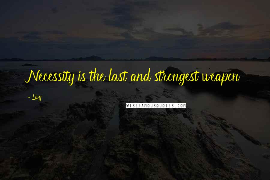 Livy Quotes: Necessity is the last and strongest weapon