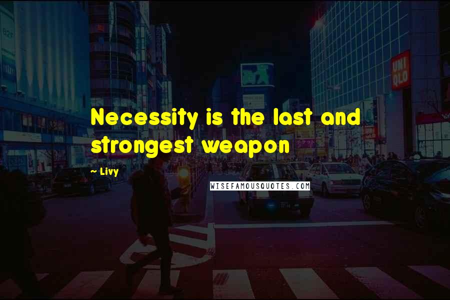 Livy Quotes: Necessity is the last and strongest weapon