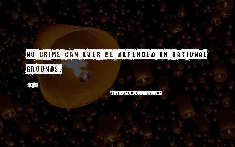 Livy Quotes: No crime can ever be defended on rational grounds.