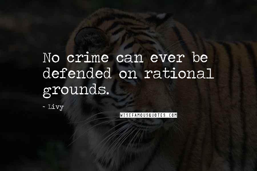 Livy Quotes: No crime can ever be defended on rational grounds.