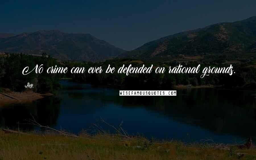 Livy Quotes: No crime can ever be defended on rational grounds.