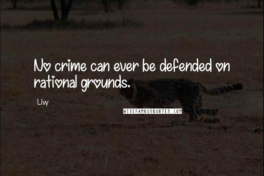 Livy Quotes: No crime can ever be defended on rational grounds.