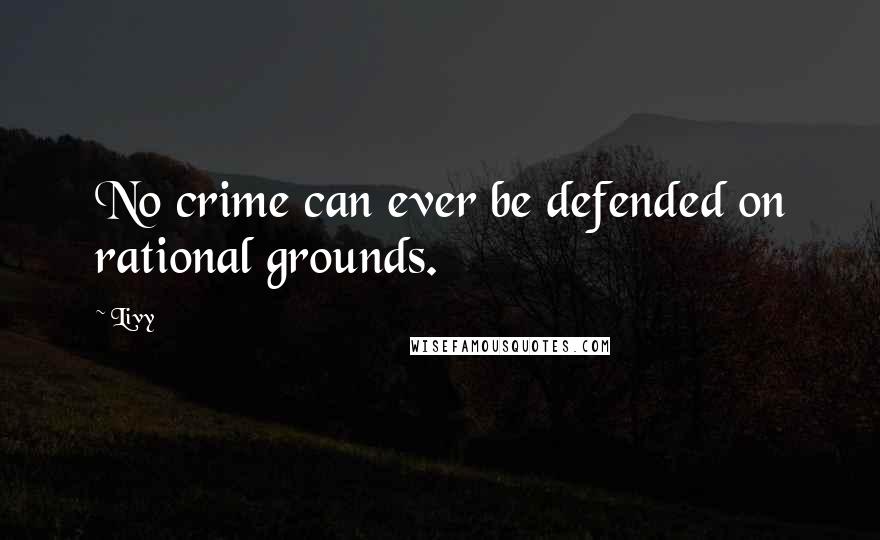 Livy Quotes: No crime can ever be defended on rational grounds.