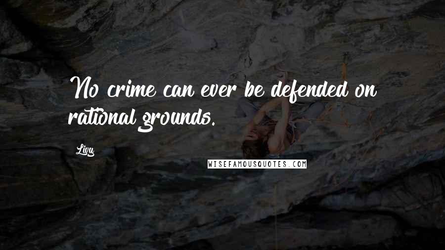 Livy Quotes: No crime can ever be defended on rational grounds.