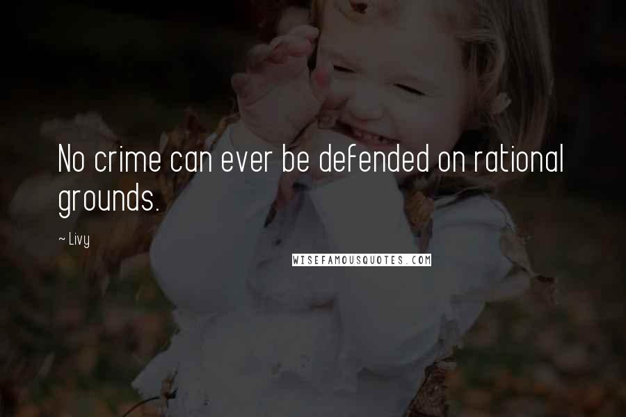 Livy Quotes: No crime can ever be defended on rational grounds.