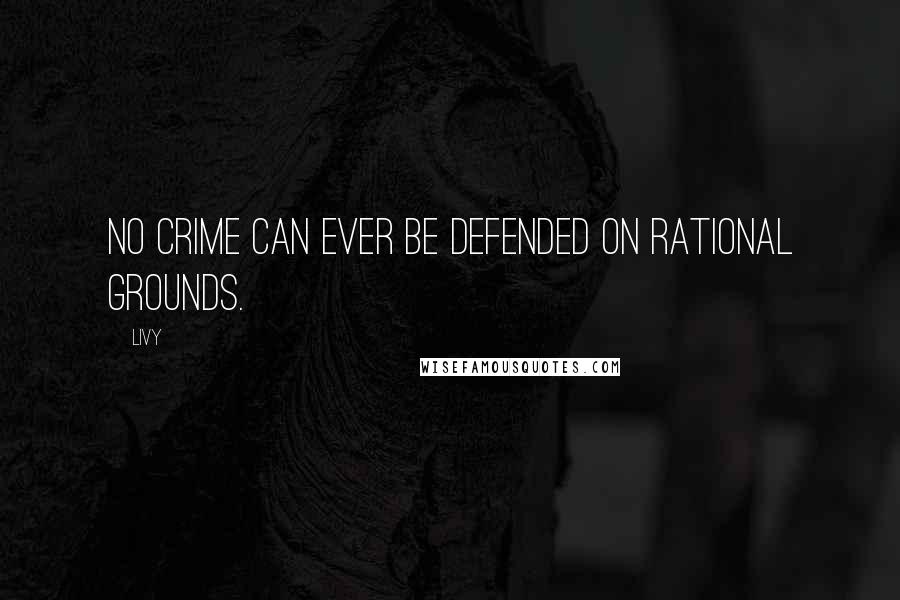 Livy Quotes: No crime can ever be defended on rational grounds.
