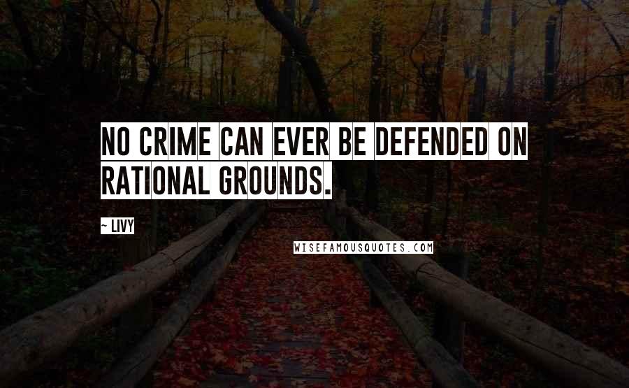 Livy Quotes: No crime can ever be defended on rational grounds.