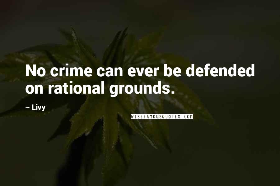 Livy Quotes: No crime can ever be defended on rational grounds.