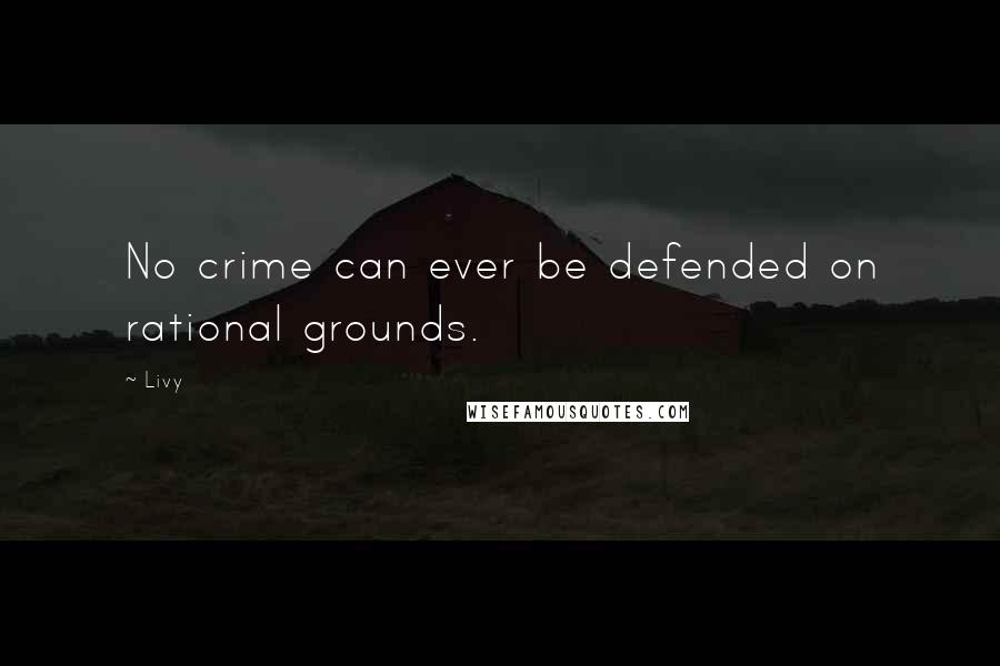 Livy Quotes: No crime can ever be defended on rational grounds.