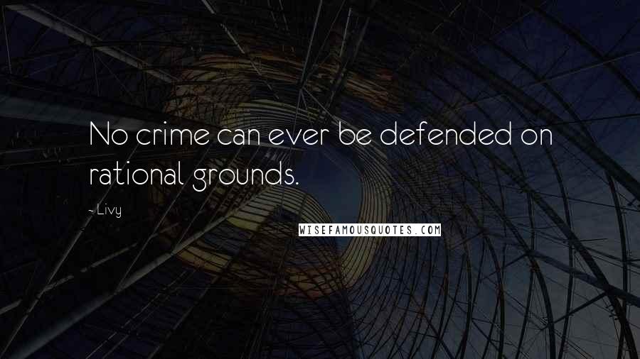 Livy Quotes: No crime can ever be defended on rational grounds.