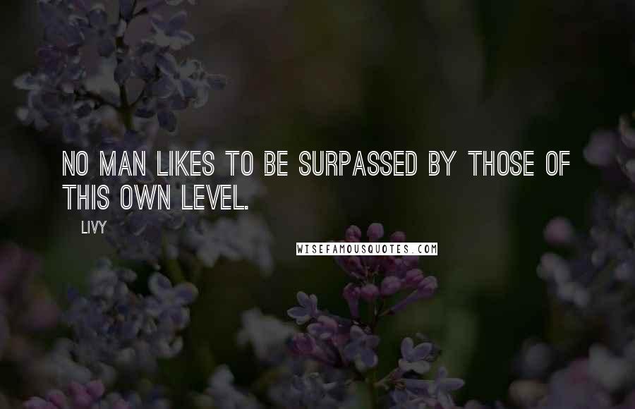 Livy Quotes: No man likes to be surpassed by those of this own level.