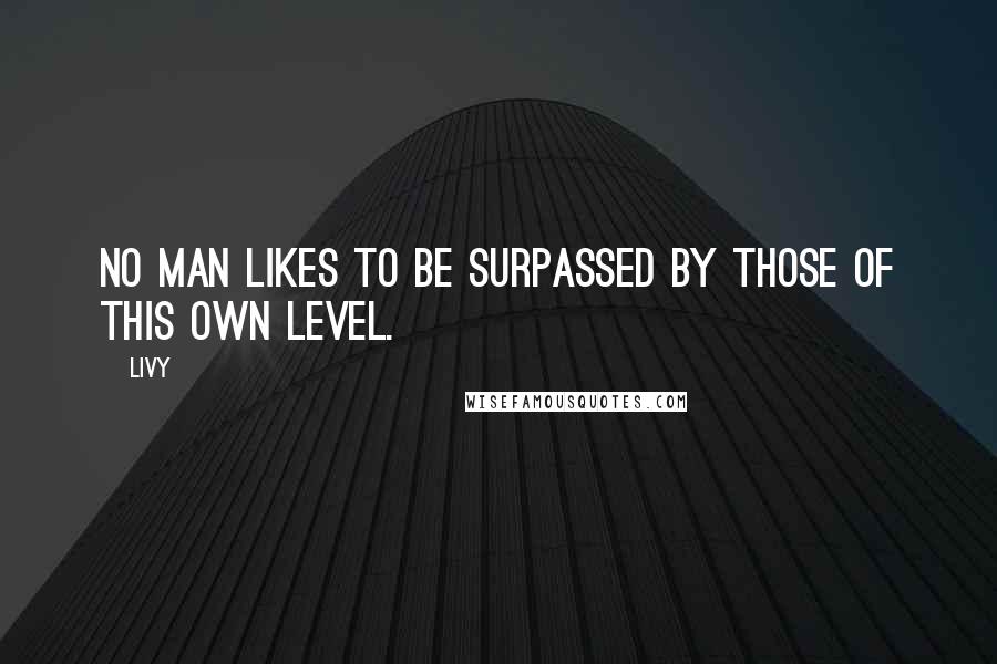 Livy Quotes: No man likes to be surpassed by those of this own level.