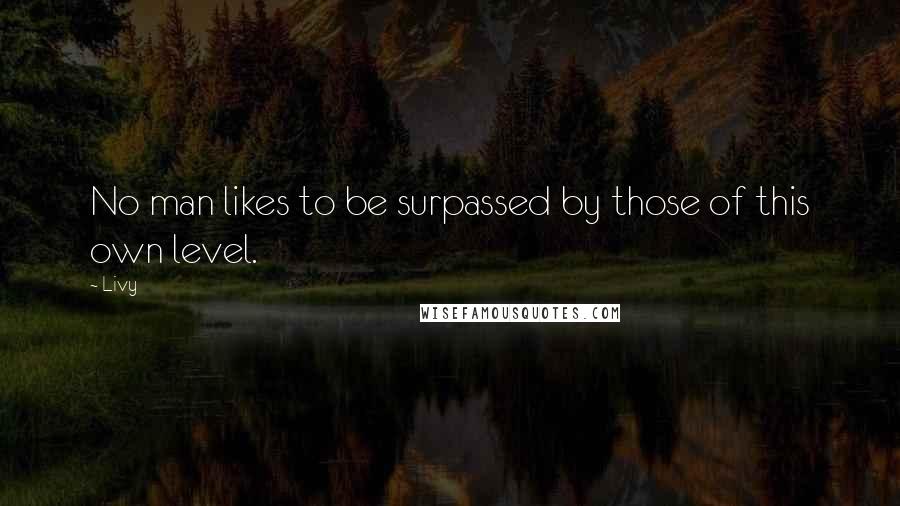 Livy Quotes: No man likes to be surpassed by those of this own level.