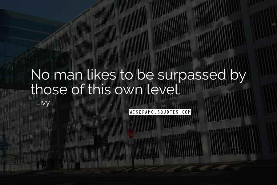 Livy Quotes: No man likes to be surpassed by those of this own level.