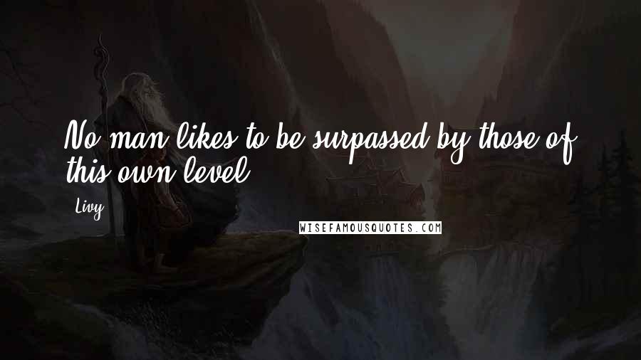 Livy Quotes: No man likes to be surpassed by those of this own level.