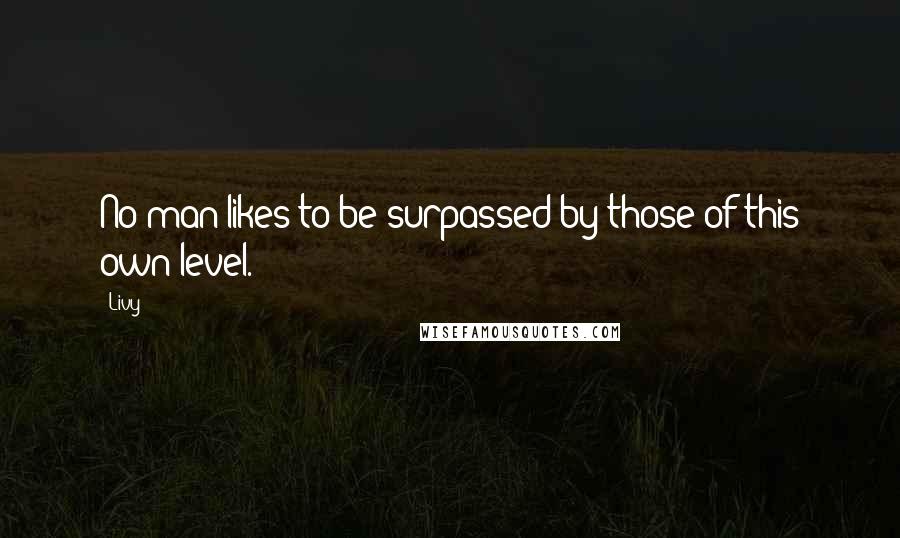 Livy Quotes: No man likes to be surpassed by those of this own level.