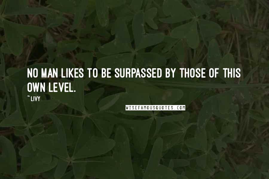 Livy Quotes: No man likes to be surpassed by those of this own level.