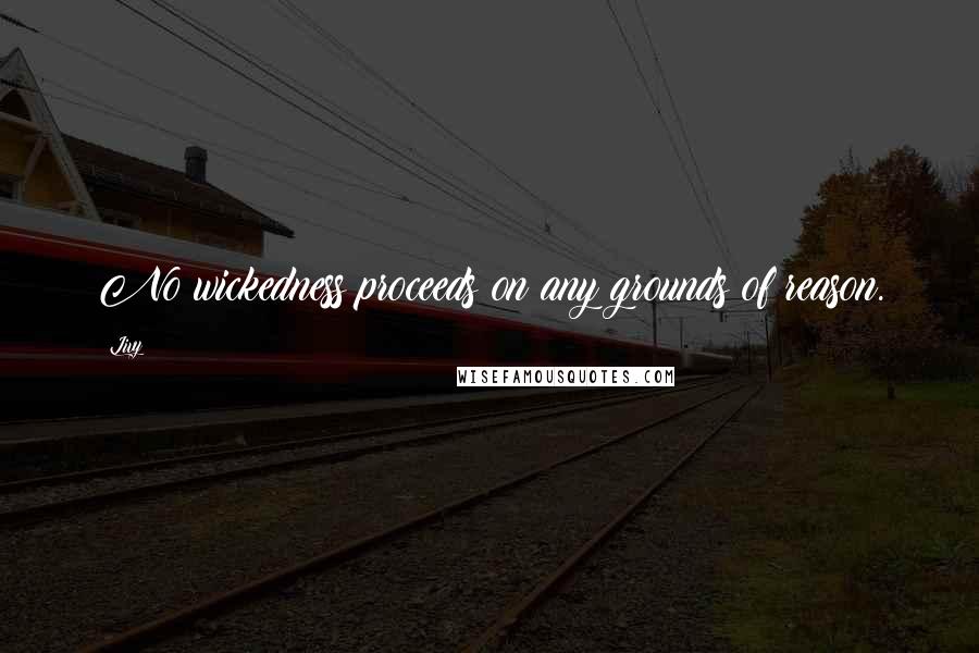 Livy Quotes: No wickedness proceeds on any grounds of reason.