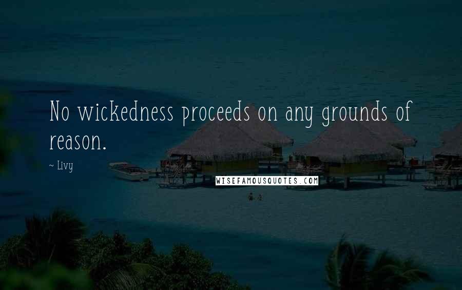 Livy Quotes: No wickedness proceeds on any grounds of reason.