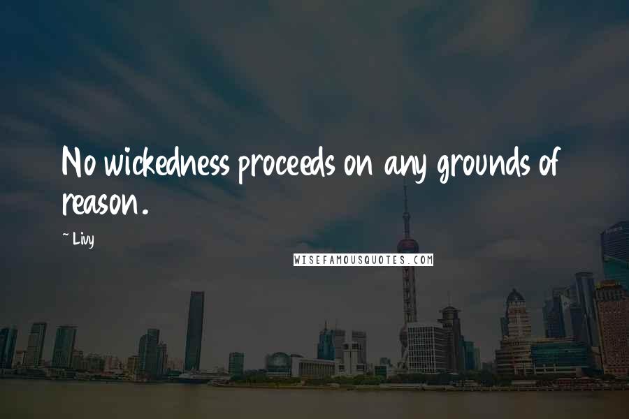 Livy Quotes: No wickedness proceeds on any grounds of reason.