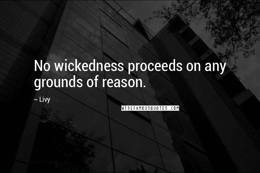 Livy Quotes: No wickedness proceeds on any grounds of reason.