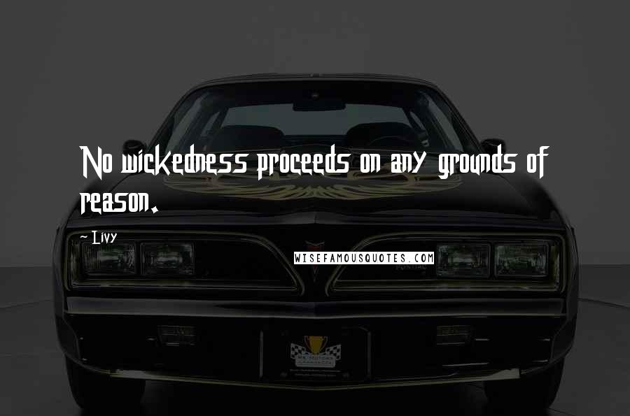 Livy Quotes: No wickedness proceeds on any grounds of reason.