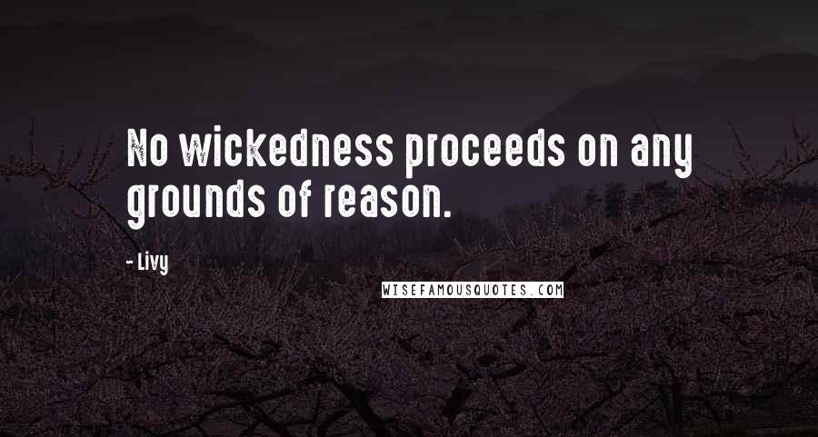 Livy Quotes: No wickedness proceeds on any grounds of reason.