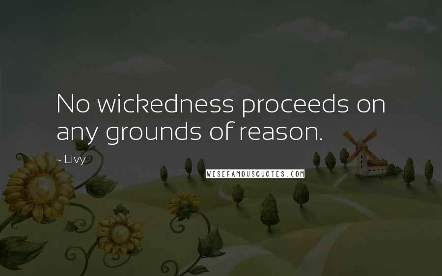 Livy Quotes: No wickedness proceeds on any grounds of reason.