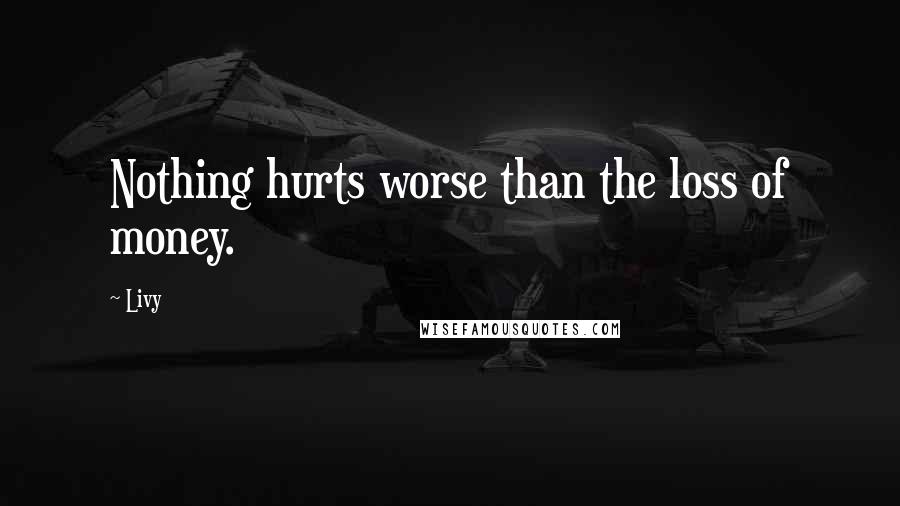 Livy Quotes: Nothing hurts worse than the loss of money.