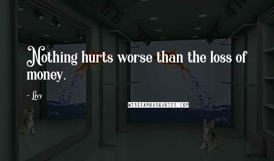 Livy Quotes: Nothing hurts worse than the loss of money.