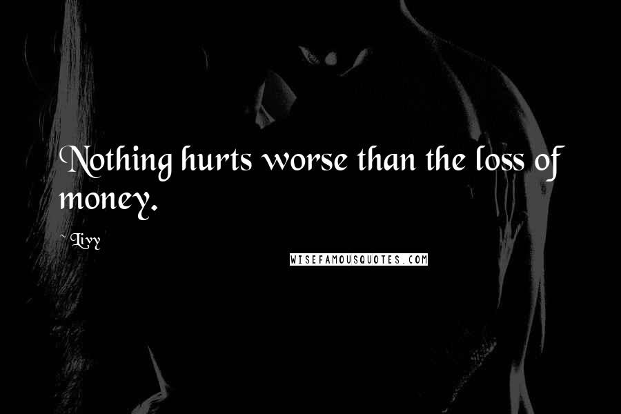 Livy Quotes: Nothing hurts worse than the loss of money.