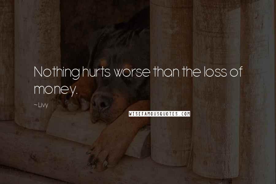 Livy Quotes: Nothing hurts worse than the loss of money.