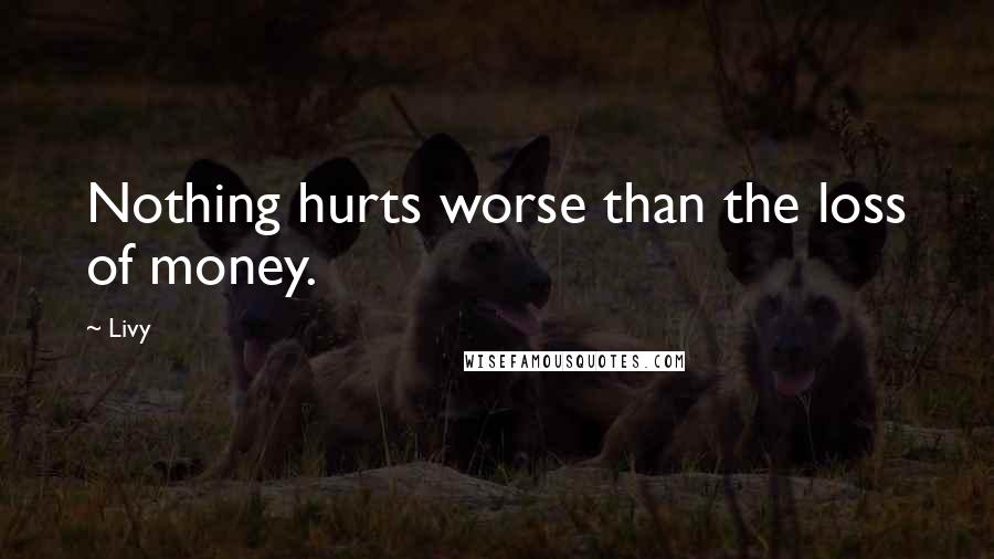 Livy Quotes: Nothing hurts worse than the loss of money.