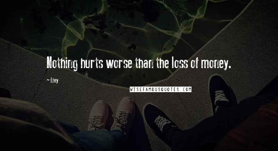 Livy Quotes: Nothing hurts worse than the loss of money.