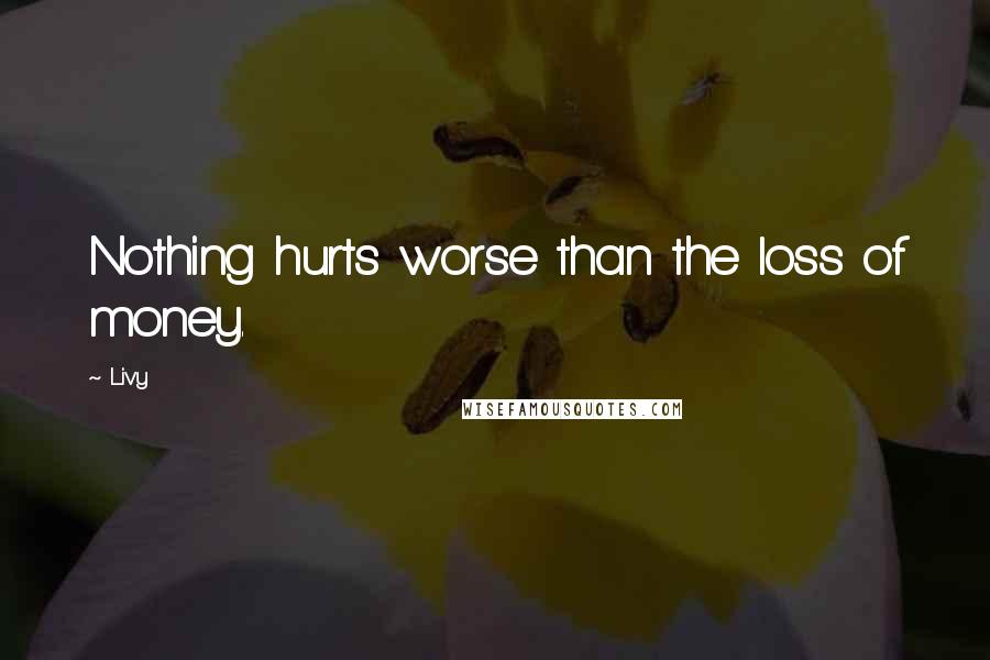 Livy Quotes: Nothing hurts worse than the loss of money.
