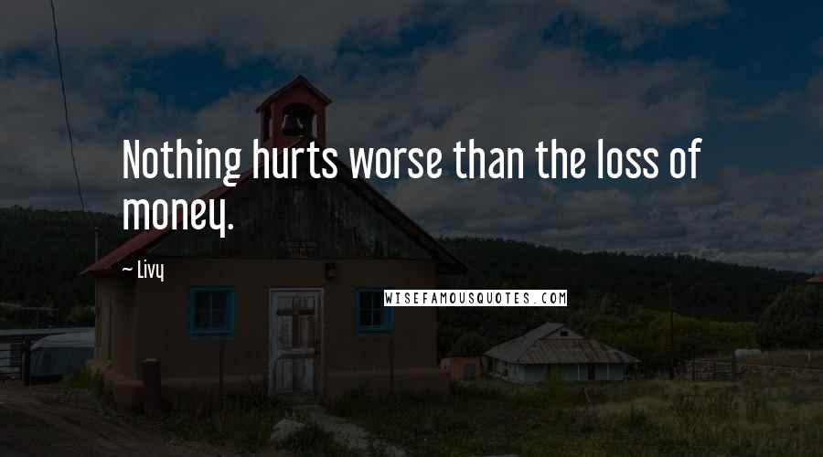 Livy Quotes: Nothing hurts worse than the loss of money.